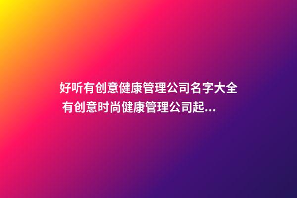好听有创意健康管理公司名字大全 有创意时尚健康管理公司起名